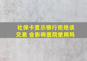 社保卡显示银行拒绝该交易 会影响医院使用吗